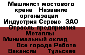 Машинист мостового крана › Название организации ­ Индустрия Сервис, ЗАО › Отрасль предприятия ­ Металлы › Минимальный оклад ­ 33 000 - Все города Работа » Вакансии   . Тульская обл.